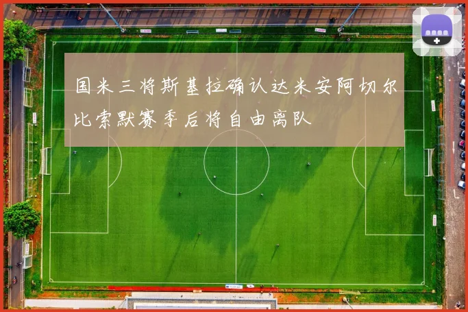 国米三将斯基拉确认达米安阿切尔比索默赛季后将自由离队