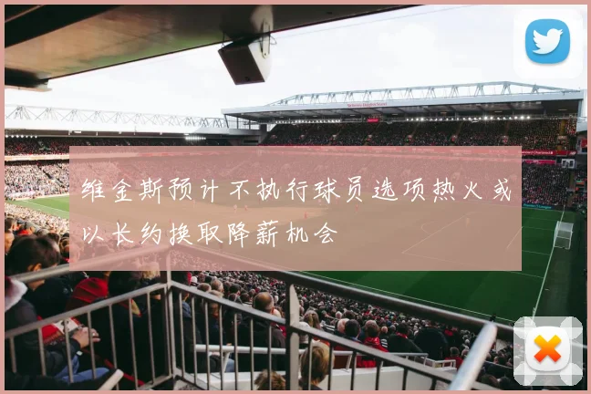 维金斯预计不执行球员选项热火或以长约换取降薪机会