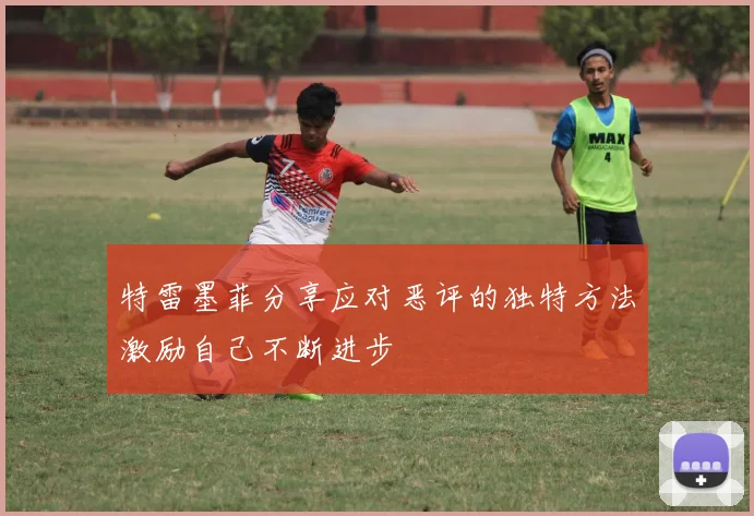 特雷墨菲分享应对恶评的独特方法激励自己不断进步