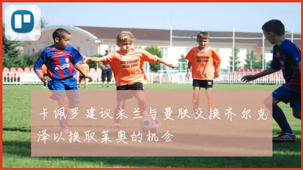 卡佩罗建议米兰与曼联交换齐尔克泽以换取莱奥的机会