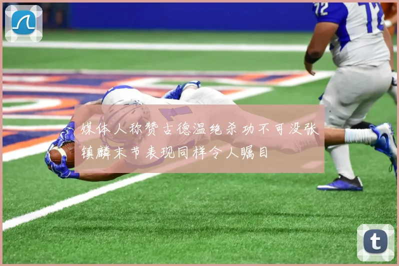 媒体人称赞古德温绝杀功不可没张镇麟末节表现同样令人瞩目
