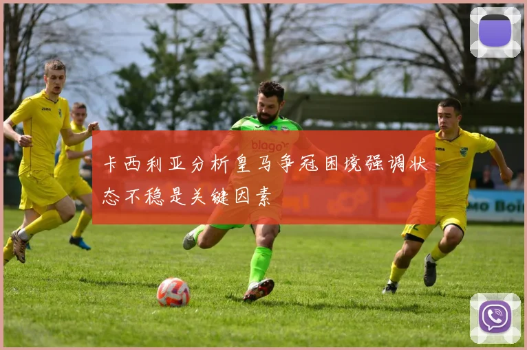 卡西利亚分析皇马争冠困境强调状态不稳是关键因素