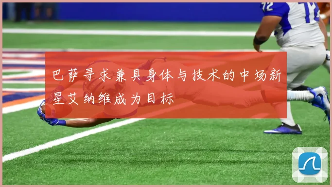 巴萨寻求兼具身体与技术的中场新星艾纳维成为目标