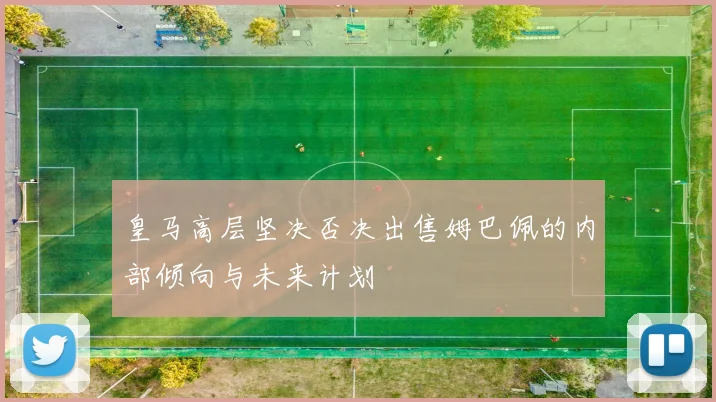 皇马高层坚决否决出售姆巴佩的内部倾向与未来计划