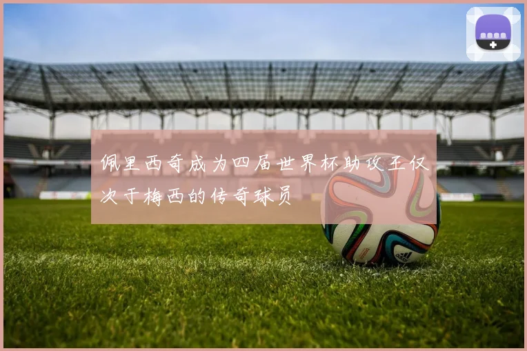 佩里西奇成为四届世界杯助攻王仅次于梅西的传奇球员