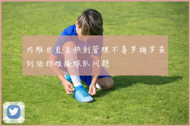 内维尔直言热刺管理不善罗梅罗虽到场却难掩球队问题
