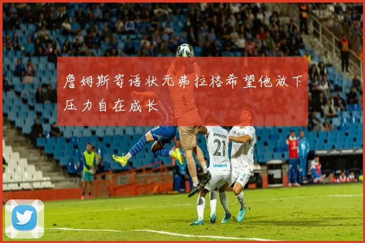 詹姆斯寄语状元弗拉格希望他放下压力自在成长