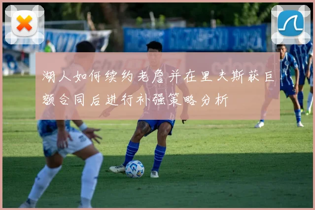 湖人如何续约老詹并在里夫斯获巨额合同后进行补强策略分析