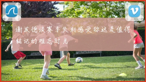 谢泼德谈赛季失利感受称这是值得铭记的难忘时光