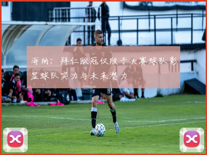 海纳：拜仁欧冠仅败于决赛球队彰显球队实力与未来潜力