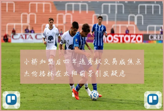 小桥加盟后四年选秀权交易成焦点杰伦格林在太阳前景引发疑虑