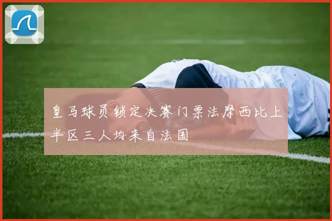 皇马球员锁定决赛门票法摩西比上半区三人均来自法国