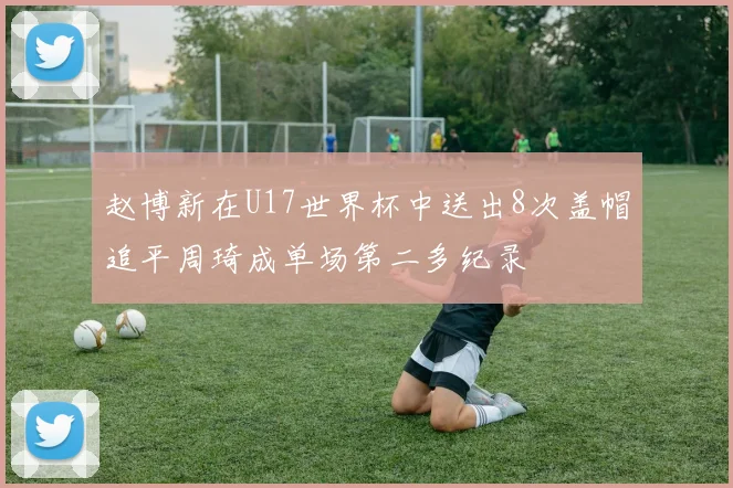 赵博新在U17世界杯中送出8次盖帽追平周琦成单场第二多纪录