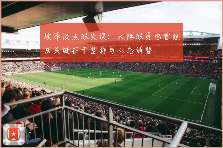 埃泽谈点球失误：大牌球员也曾经历关键在于坚持与心态调整