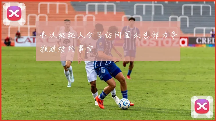 齐沃经纪人今日访问国米总部力争推进续约事宜