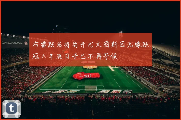 布雷默或将离开尤文图斯因无缘欧冠六年混日子已不再等候