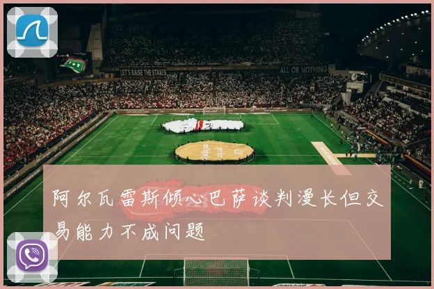 阿尔瓦雷斯倾心巴萨谈判漫长但交易能力不成问题
