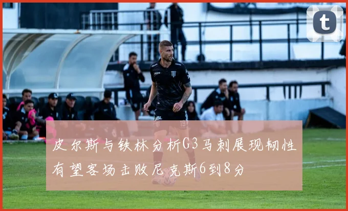 皮尔斯与铁林分析G3马刺展现韧性有望客场击败尼克斯6到8分