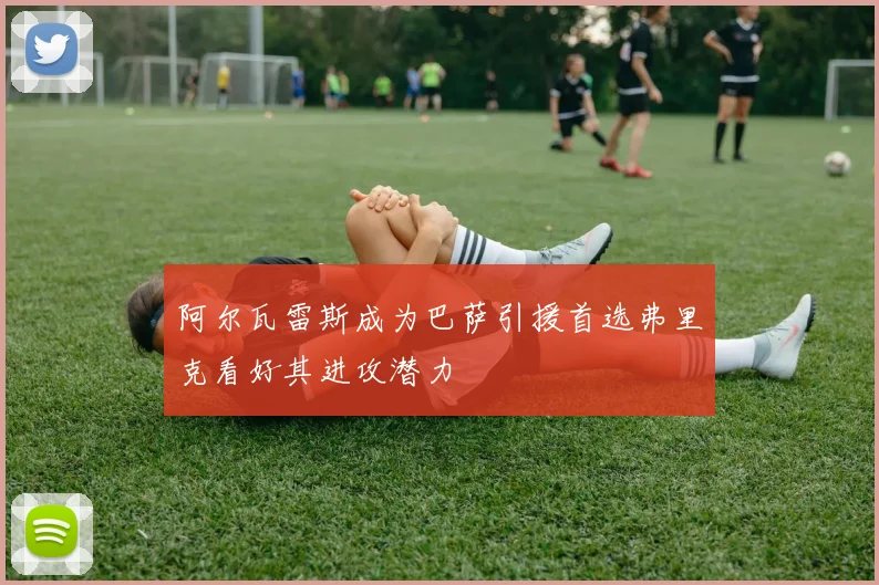 阿尔瓦雷斯成为巴萨引援首选弗里克看好其进攻潜力