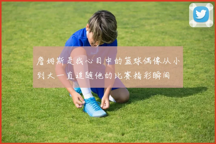 詹姆斯是我心目中的篮球偶像从小到大一直追随他的比赛精彩瞬间