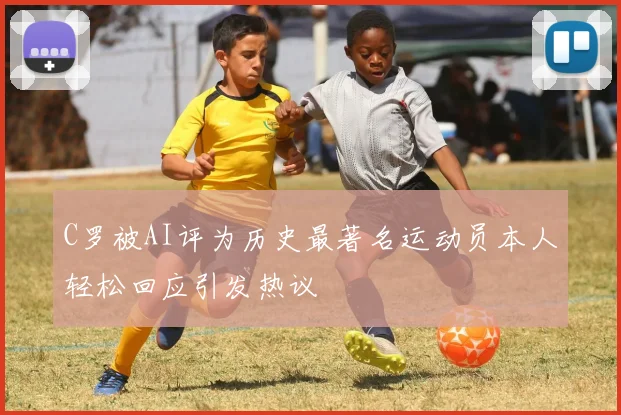 C罗被AI评为历史最著名运动员本人轻松回应引发热议